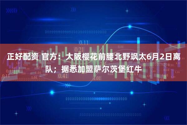 正好配资 官方：大阪樱花前腰北野飒太6月2日离队；据悉加盟萨尔茨堡红牛