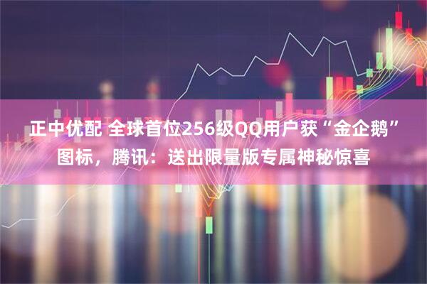 正中优配 全球首位256级QQ用户获“金企鹅”图标，腾讯：送出限量版专属神秘惊喜