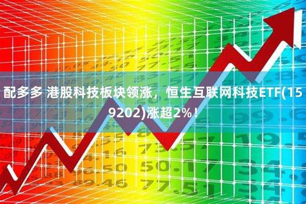 配多多 港股科技板块领涨，恒生互联网科技ETF(159202)涨超2%！