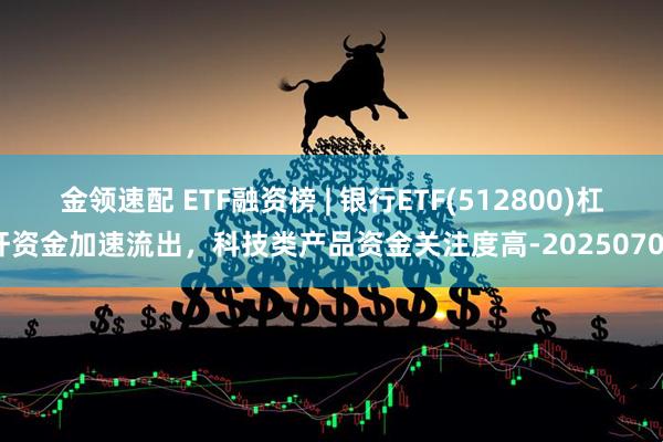 金领速配 ETF融资榜 | 银行ETF(512800)杠杆资金加速流出，科技类产品资金关注度高-20250707
