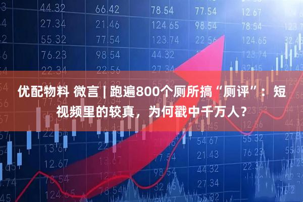 优配物料 微言 | 跑遍800个厕所搞“厕评”：短视频里的较真，为何戳中千万人？