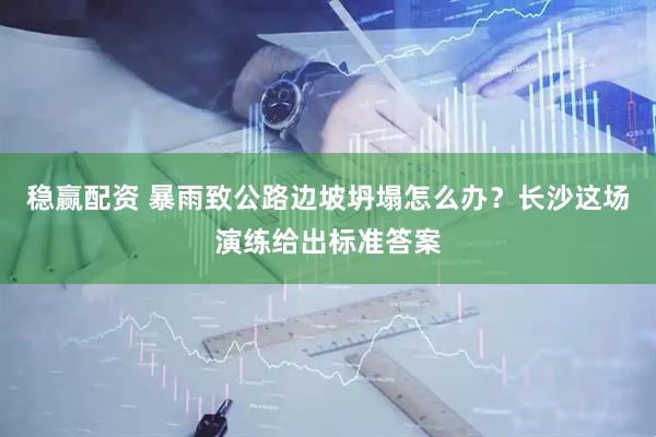 稳赢配资 暴雨致公路边坡坍塌怎么办？长沙这场演练给出标准答案