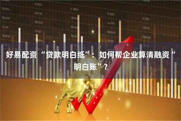好易配资 “贷款明白纸”：如何帮企业算清融资“明白账”？