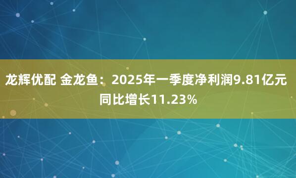 龙辉优配 金龙鱼：2025年一季度净利润9.81亿元 同比增长11.23%