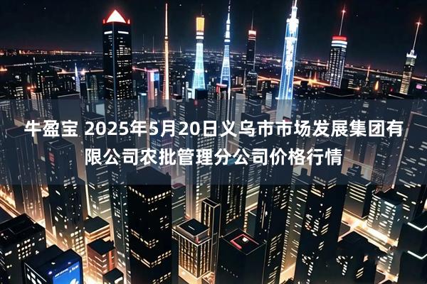 牛盈宝 2025年5月20日义乌市市场发展集团有限公司农批管理分公司价格行情