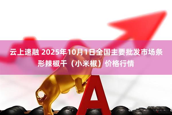 云上速融 2025年10月1日全国主要批发市场条形辣椒干（小米椒）价格行情