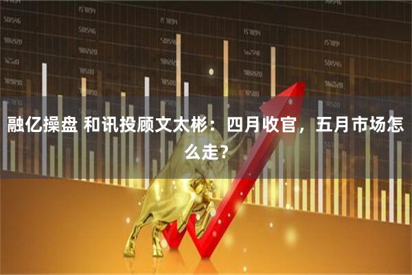 融亿操盘 和讯投顾文太彬：四月收官，五月市场怎么走？