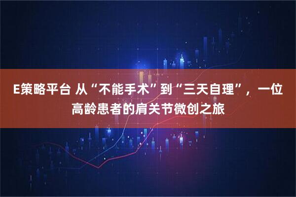 E策略平台 从“不能手术”到“三天自理”，一位高龄患者的肩关节微创之旅