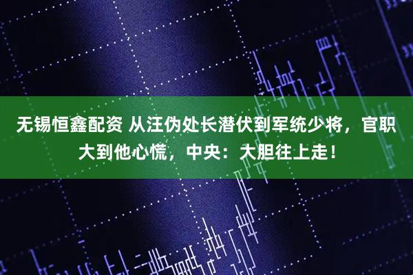 无锡恒鑫配资 从汪伪处长潜伏到军统少将，官职大到他心慌，中央：大胆往上走！