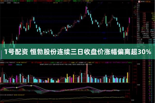 1号配资 恒勃股份连续三日收盘价涨幅偏离超30%